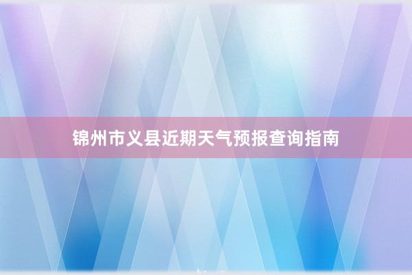 锦州市义县近期天气预报查询指南