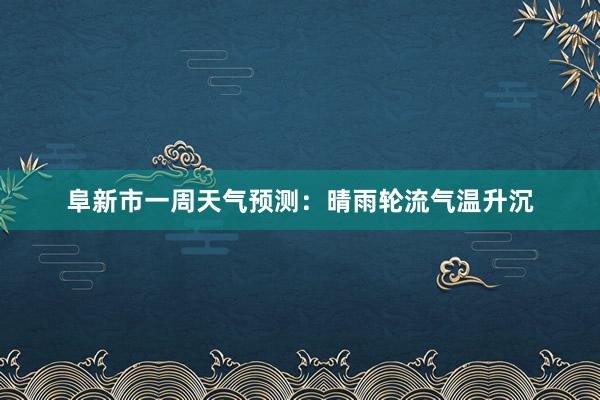 阜新市一周天气预测：晴雨轮流气温升沉