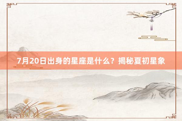 7月20日出身的星座是什么？揭秘夏初星象