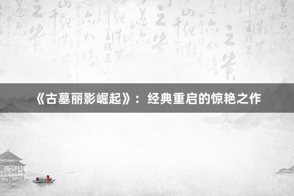 《古墓丽影崛起》：经典重启的惊艳之作